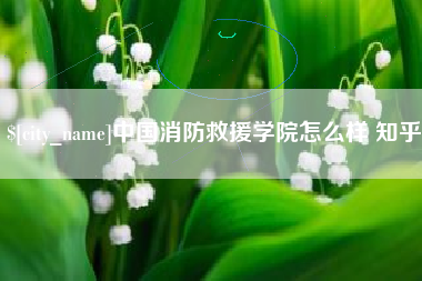沈阳中国消防救援学院怎么样 知乎