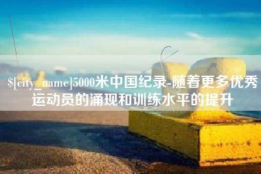 沈阳5000米中国纪录-随着更多优秀运动员的涌现和训练水平的提升