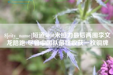 沈阳短道5000米接力最后两圈李文龙陪跑-尽管中国队最终收获一枚铜牌