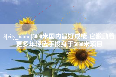 沈阳5000米国内最好成绩-它激励着更多年轻选手投身于5000米项目