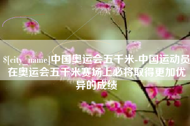沈阳中国奥运会五千米-中国运动员在奥运会五千米赛场上必将取得更加优异的成绩