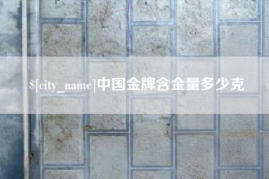 沈阳中国金牌含金量多少克