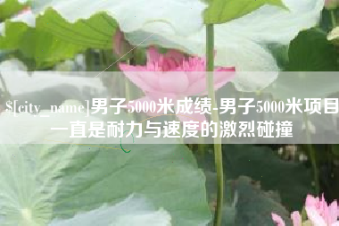 沈阳男子5000米成绩-男子5000米项目一直是耐力与速度的激烈碰撞
