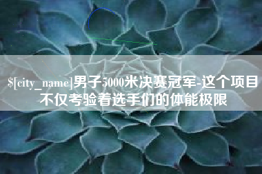 沈阳男子5000米决赛冠军-这个项目不仅考验着选手们的体能极限