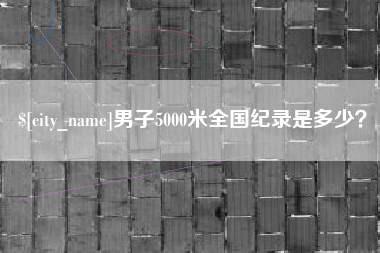 沈阳男子5000米全国纪录是多少？