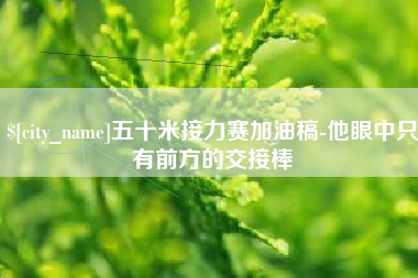 沈阳五十米接力赛加油稿-他眼中只有前方的交接棒