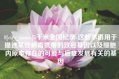 沈阳5千米全国纪录-这些术语用于描述某些病毒携带的致癌基因以及细胞内原本存在的可能与癌症发展有关的基因