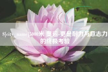 沈阳5000米 奥运-更是耐力与意志力的终极考验