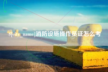 沈阳消防设施操作员证怎么考