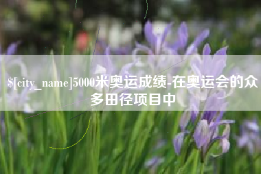 沈阳5000米奥运成绩-在奥运会的众多田径项目中