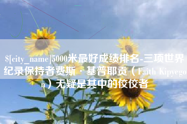 沈阳5000米最好成绩排名-三项世界纪录保持者费斯·基普耶贡（Faith Kipyegon）无疑是其中的佼佼者