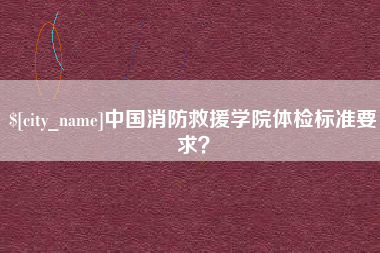 沈阳中国消防救援学院体检标准要求？