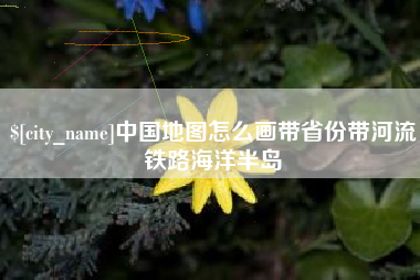 沈阳中国地图怎么画带省份带河流铁路海洋半岛