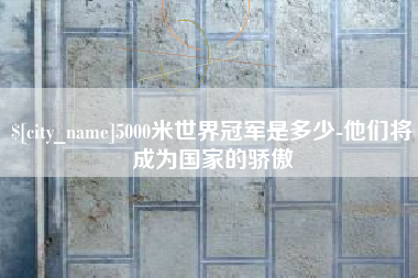 沈阳5000米世界冠军是多少-他们将成为国家的骄傲