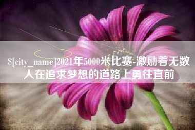 沈阳2021年5000米比赛-激励着无数人在追求梦想的道路上勇往直前