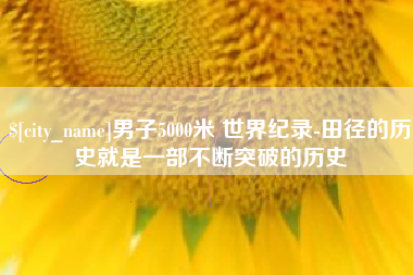 沈阳男子5000米 世界纪录-田径的历史就是一部不断突破的历史