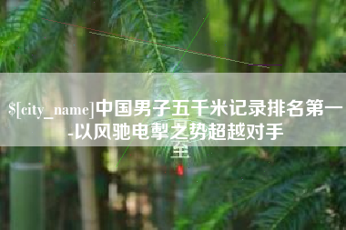 沈阳中国男子五千米记录排名第一-以风驰电掣之势超越对手