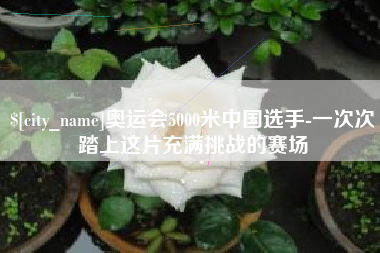 沈阳奥运会5000米中国选手-一次次踏上这片充满挑战的赛场