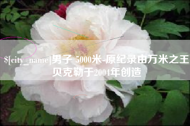 沈阳男子 5000米-原纪录由万米之王贝克勒于2004年创造