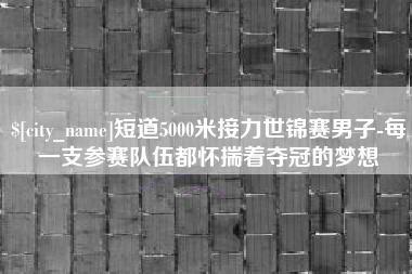 沈阳短道5000米接力世锦赛男子-每一支参赛队伍都怀揣着夺冠的梦想