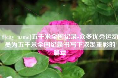 沈阳五千米全国纪录-众多优秀运动员为五千米全国纪录书写下浓墨重彩的篇章