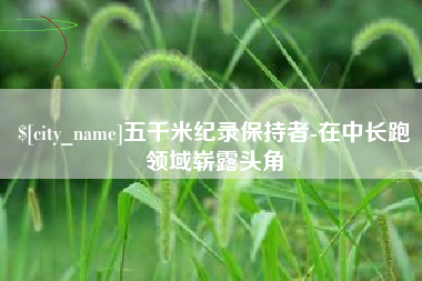 沈阳五千米纪录保持者-在中长跑领域崭露头角