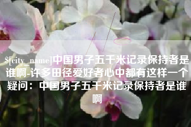 沈阳中国男子五千米记录保持者是谁啊-许多田径爱好者心中都有这样一个疑问：中国男子五千米记录保持者是谁啊