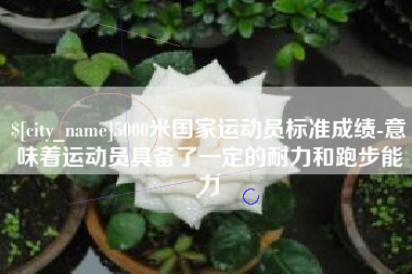 沈阳5000米国家运动员标准成绩-意味着运动员具备了一定的耐力和跑步能力