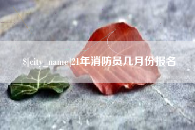 沈阳21年消防员几月份报名