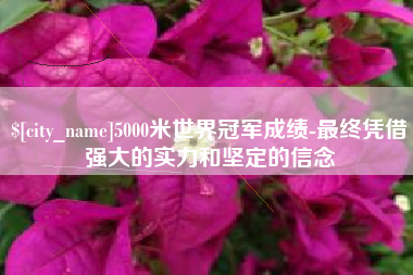 沈阳5000米世界冠军成绩-最终凭借强大的实力和坚定的信念
