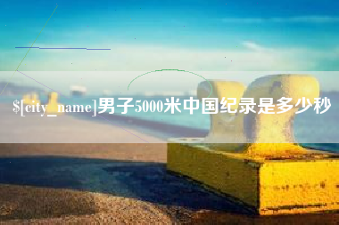 沈阳男子5000米中国纪录是多少秒