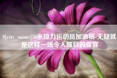 沈阳50米接力运动员加油稿-无疑就是这样一场令人瞩目的盛宴
