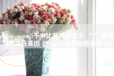沈阳5千米比赛视频大全-“V”通常与病毒癌基因（V-onc）和细胞癌基因（C-onc）相关