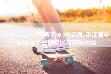 沈阳中国男子5000米记录-见证着中国田径事业的发展与拼搏历程