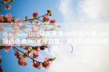 沈阳2020短道速滑3000米接力赛-2020短道速滑3000米接力赛：冰上的速度与激情