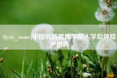 沈阳中国消防救援学院入学后体检严格吗