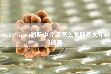 沈阳消防中控证怎么考取多大年龄能考